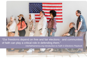 A diverse group of people stand in line with an American flag in the background. A person in a wheelchair is included in the line. Text at the bottom reads: “Our freedoms depend on free and fair elections - and communities of faith can play a critical role in defending them.” InterfaithAmerica.org introduction to Faith in Elections Playbook.